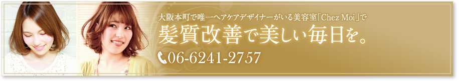 大阪本町で唯一ヘアケアデザイナーが在美容室「Chez Moi」で髪質改善で美しい毎日を。 06-6241-2757